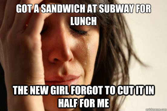 Got a sandwich at subway for lunch The new girl forgot to cut it in half for me  First World Problems