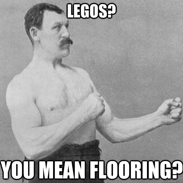LEGOS? YOU MEAN FLOORING?  overly manly man