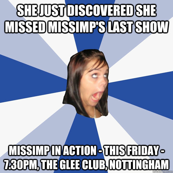 She just discovered she missed MissImp's last show MissImp In Action - THIS FRIDAY - 7.30pm, The Glee Club, Nottingham  Annoying Facebook Girl