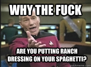 why the fuck are you putting ranch dressing on your spaghetti?  Annoyed Picard