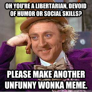 Oh you're a libertarian, devoid of humor or social skills? Please make another unfunny wonka meme.  Condescending Wonka