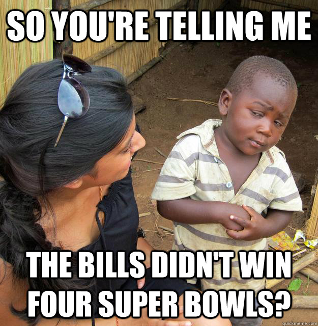 So you're telling me the bills didn't win four super bowls?  Skeptical Third World Kid