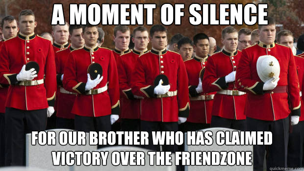 A moment of silence  For our brother who has claimed victory over the friendzone  moment of silence for our brothers in the friendzone