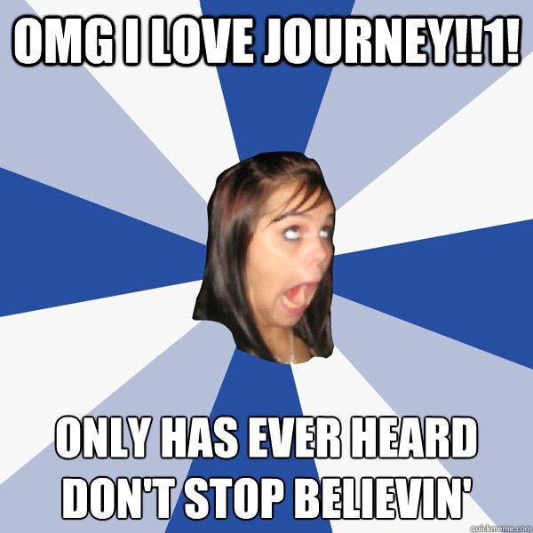 OMG I love journey!!1! only has ever heard don't stop believin'  Annoying Facebook Girl