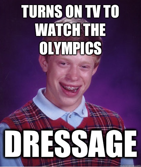 Turns on TV to watch the Olympics Dressage  Bad Luck Brian