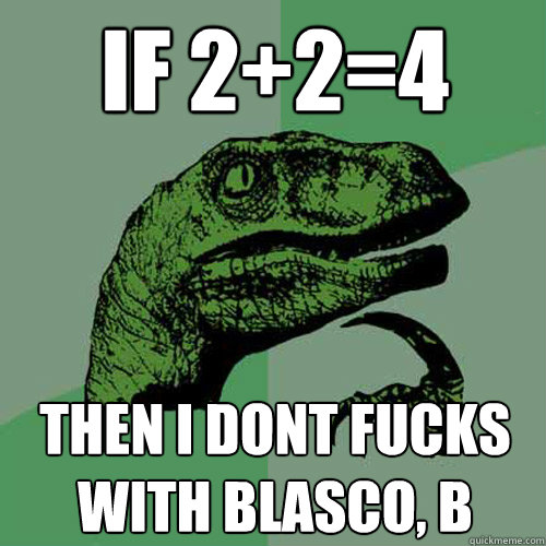 if 2+2=4 then i dont fucks with blasco, b  Philosoraptor
