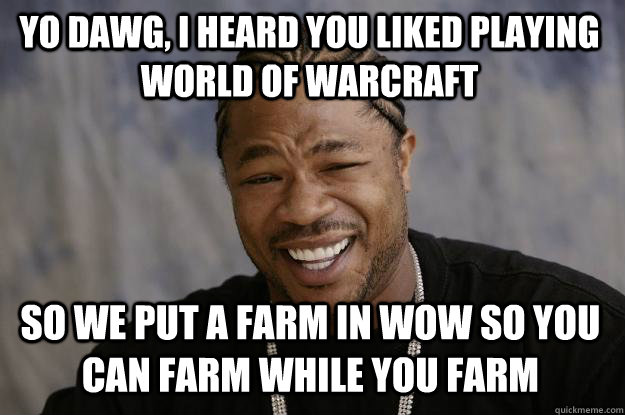 Yo dawg, I heard you liked playing world of warcraft so we put a farm in WoW so you can farm while you farm - Yo dawg, I heard you liked playing world of warcraft so we put a farm in WoW so you can farm while you farm  Xzibit