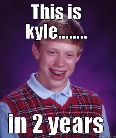 THIS IS KYLE........ IN 2 YEARS Bad Luck Brian