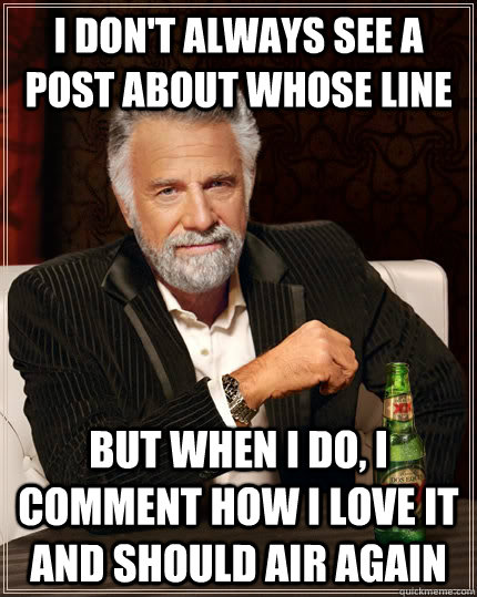 I don't always see a post about whose line But when i do, i comment how i love it and should air again  The Most Interesting Man In The World