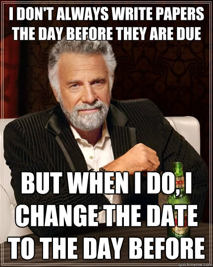 I don't always Write Papers the day before they are due But when I do, I change the date to the day before  The Most Interesting Man In The World