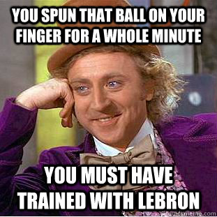 You spun that ball on your finger for a whole minute You must have trained with Lebron - You spun that ball on your finger for a whole minute You must have trained with Lebron  Condescending Wonka