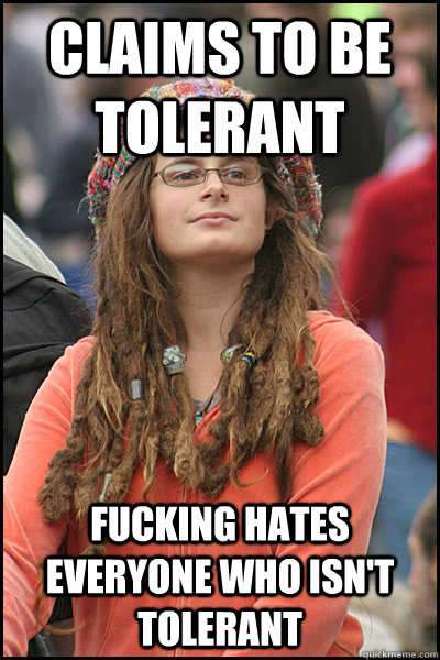 claims to be tolerant fucking hates everyone who isn't tolerant  College Liberal
