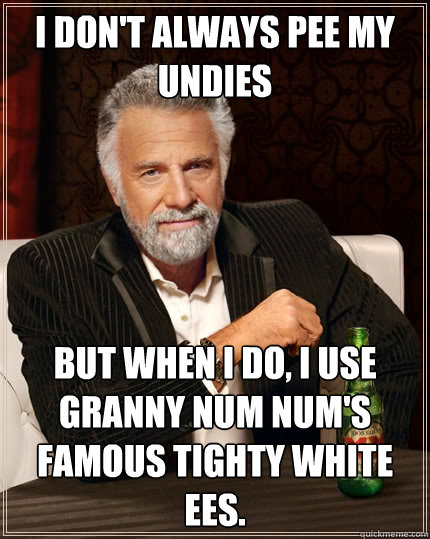 I don't always pee my undies but when I do, I use granny num num's famous tighty white ees.  The Most Interesting Man In The World