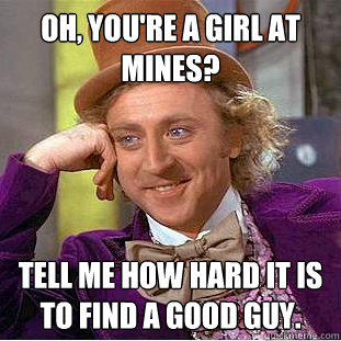 Oh, you're a girl at Mines? Tell me how hard it is to find a good guy.  Condescending Wonka