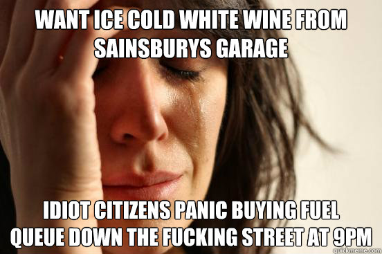 want ice cold white wine from sainsburys garage idiot citizens panic buying fuel
queue down the fucking street at 9pm  First World Problems