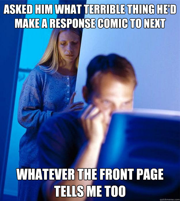 Asked him what terrible thing he'd make a response comic to next whatever the front page tells me too  Redditors Wife