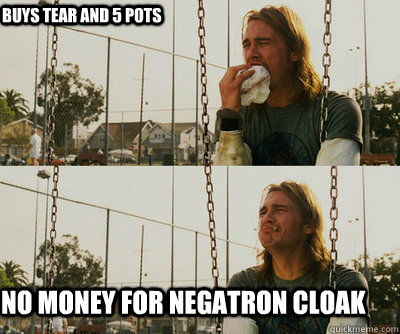 Buys tear and 5 pots NO MONEY for negatron cloak  First World Stoner Problems
