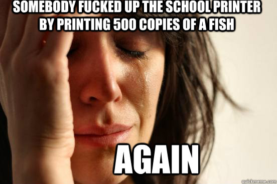 Somebody fucked up the school printer by printing 500 copies of a fish AGAIN  First World Problems