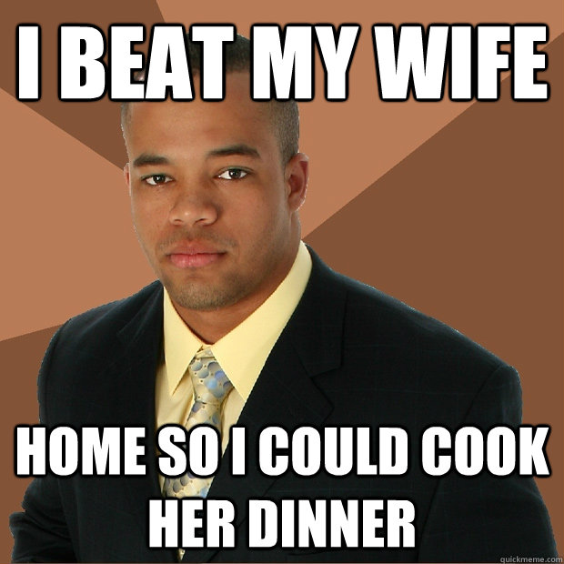 I beat my wife home so i could cook her dinner  Successful Black Man