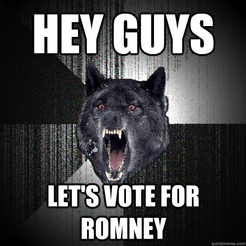 Hey guys Let's vote for Romney  Insanity Wolf