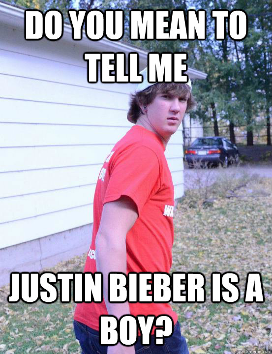 Do you mean to tell me Justin Bieber is a BOY? - Do you mean to tell me Justin Bieber is a BOY?  Confused Curtis