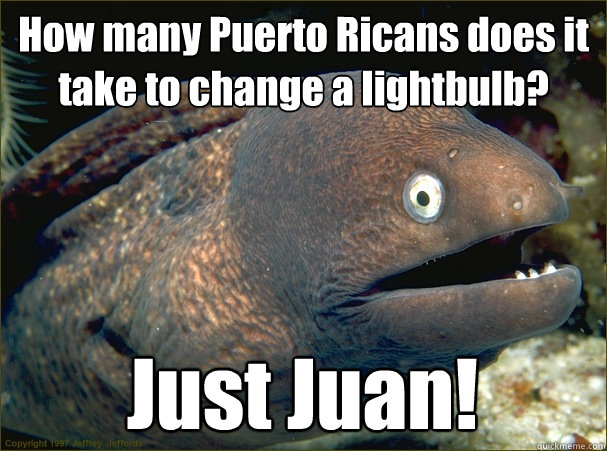 How many Puerto Ricans does it take to change a lightbulb? Just Juan!  Bad Joke Eel