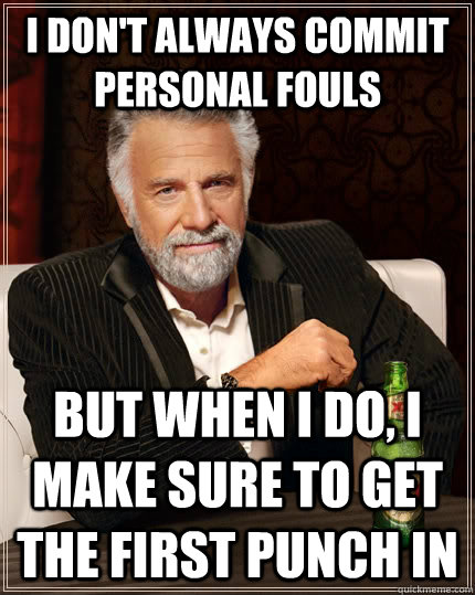 I don't always commit personal fouls but when I do, I make sure to get the first punch in  The Most Interesting Man In The World