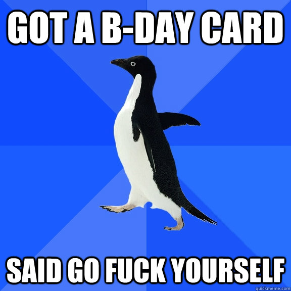 got a b-day card said go fuck yourself  Socially Awkward Penguin