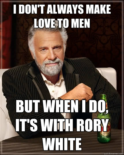 I DON'T ALWAYS MAKE LOVE TO MEN BUT WHEN I DO, IT'S WITH RORY WHITE  The Most Interesting Man In The World