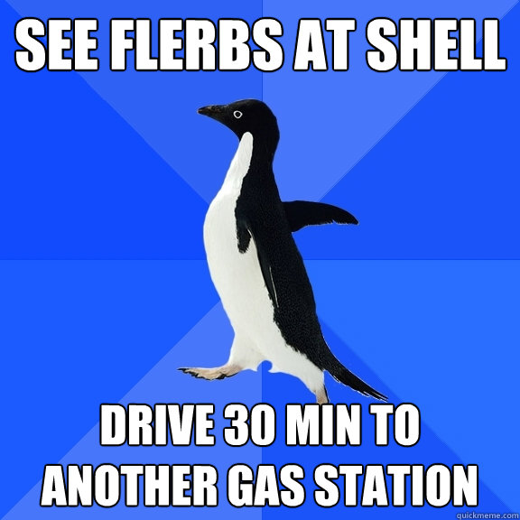 see flerbs at shell drive 30 min to another gas station  Socially Awkward Penguin