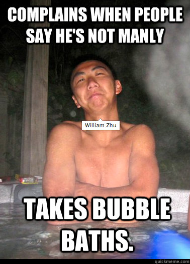 Complains when people say he's not manly takes bubble baths.   