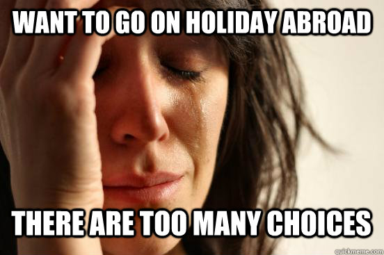 Want to go on holiday abroad there are too many choices   First World Problems