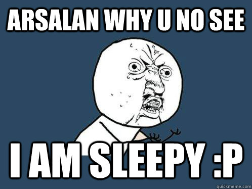 Arsalan why u no see i am Sleepy :P  Y U No