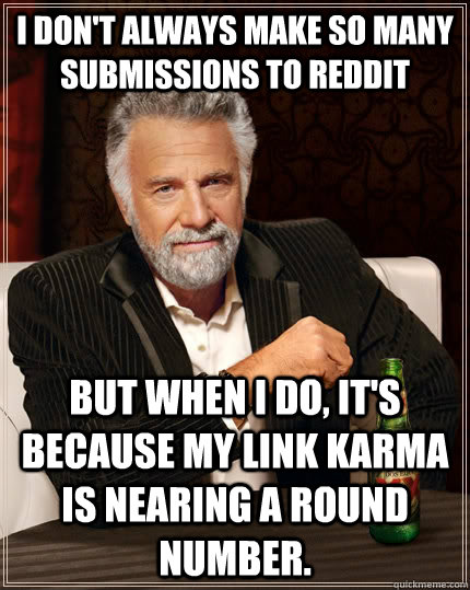 I don't always make so many submissions to Reddit but when I do, it's because my link karma is nearing a round number.  The Most Interesting Man In The World