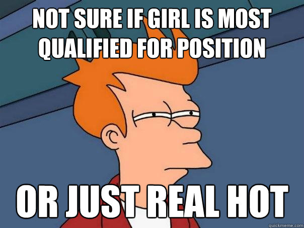 not sure if girl is most qualified for position or just real hot  Futurama Fry