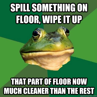 Spill something on floor, wipe it up That part of floor now much cleaner than the rest  Foul Bachelor Frog