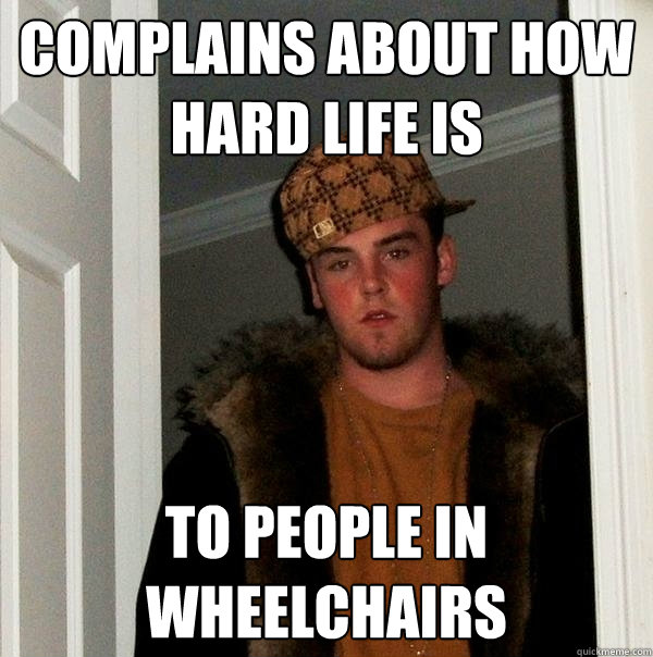 complains about how hard life is to people in wheelchairs  Scumbag Steve