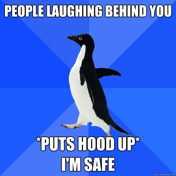 People laughing behind you  *puts hood up*
i'm safe  Socially Awkward Penguin