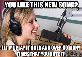 You like this new song? Let me play it over and over so many times that you hate it.  scumbag radio dj