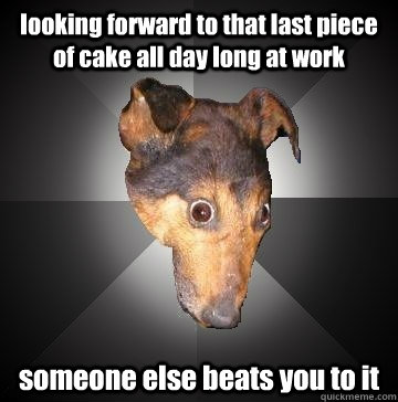 looking forward to that last piece of cake all day long at work someone else beats you to it - looking forward to that last piece of cake all day long at work someone else beats you to it  Depression Dog