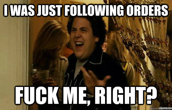 I was just following orders fuck me, right?  fuckmeright