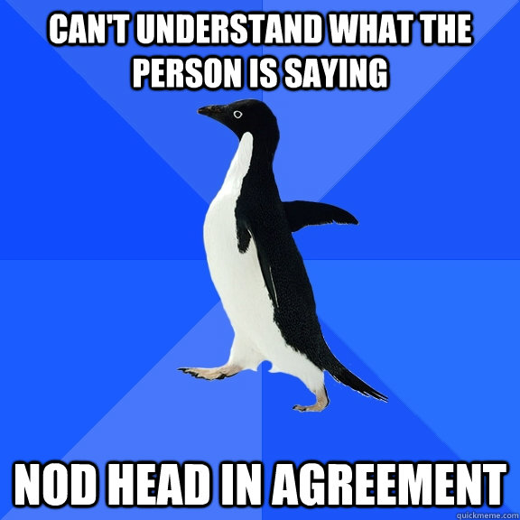 Can't understand what the person is saying nod head in agreement  Socially Awkward Penguin