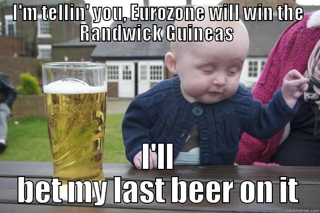 I'M TELLIN' YOU, EUROZONE WILL WIN THE RANDWICK GUINEAS  I'LL BET MY LAST BEER ON IT drunk baby