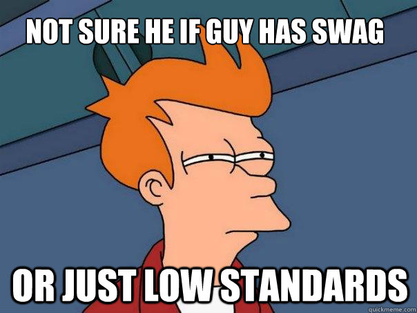not sure he if guy has swag or just low standards - not sure he if guy has swag or just low standards  Futurama Fry