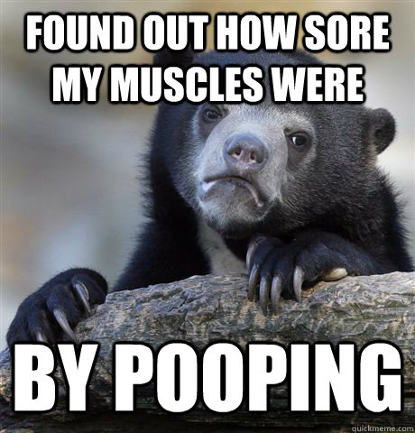 Found out how sore my muscles were by pooping - Found out how sore my muscles were by pooping  Confession Bear