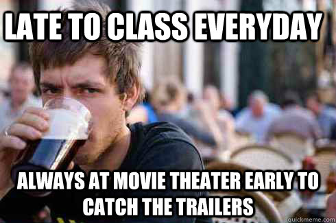 Late to class everyday Always at movie theater early to catch the trailers  Lazy College Senior