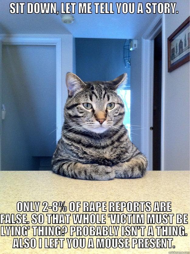 SIT DOWN, LET ME TELL YOU A STORY. ONLY 2-8% OF RAPE REPORTS ARE FALSE. SO THAT WHOLE 'VICTIM MUST BE LYING' THING? PROBABLY ISN'T A THING. ALSO I LEFT YOU A MOUSE PRESENT. Chris Hansen Cat
