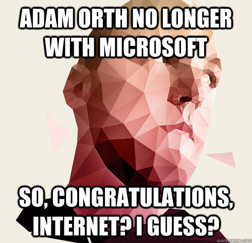 Adam Orth no longer with Microsoft so, congratulations, internet? i guess?  Awful Geese