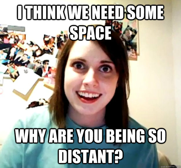 I think we need some space Why are you being so distant?  Overly Attached Girlfriend