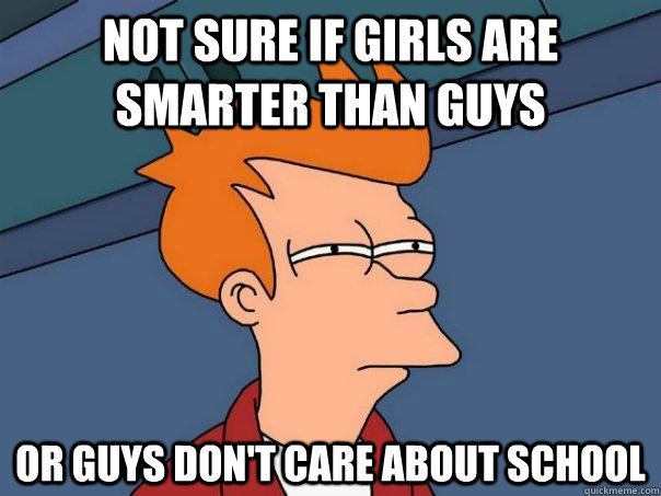 Not sure if girls are smarter than guys Or guys don't care about school  Futurama Fry